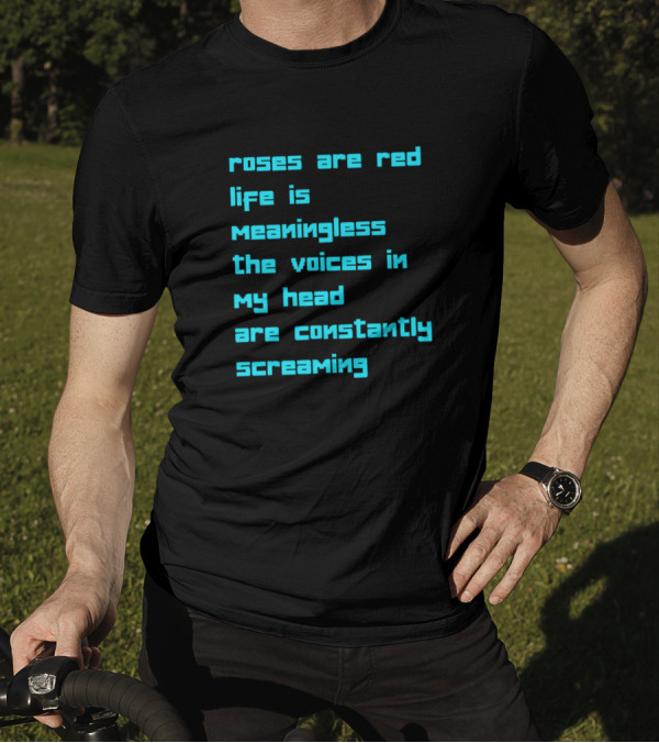 Roses Are Red Life Is Meaningless The Voices In My Head Are Constantly Screaming T-Shirt