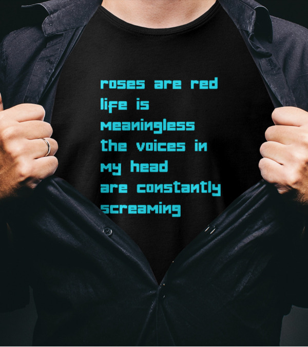 Roses Are Red Life Is Meaningless The Voices In My Head Are Constantly Screaming T-Shirt