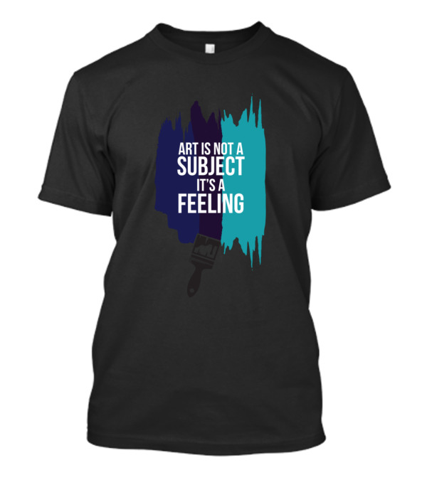 Art Is Not A Subject It's A Feeling Brushstroke T-Shirt