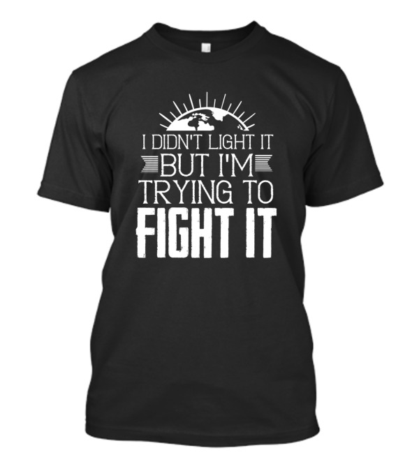 I Didn't Light It But I'm Trying To Fight It Climate Change Environment T-Shirt
