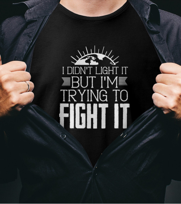 I Didn't Light It But I'm Trying To Fight It Climate Change Environment T-Shirt