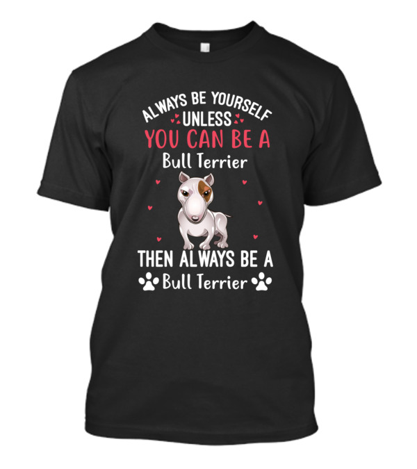Always Be Yourself Unless You Can Be A Bull Terrier Then Always Be A Bull Terrier T-Shirt