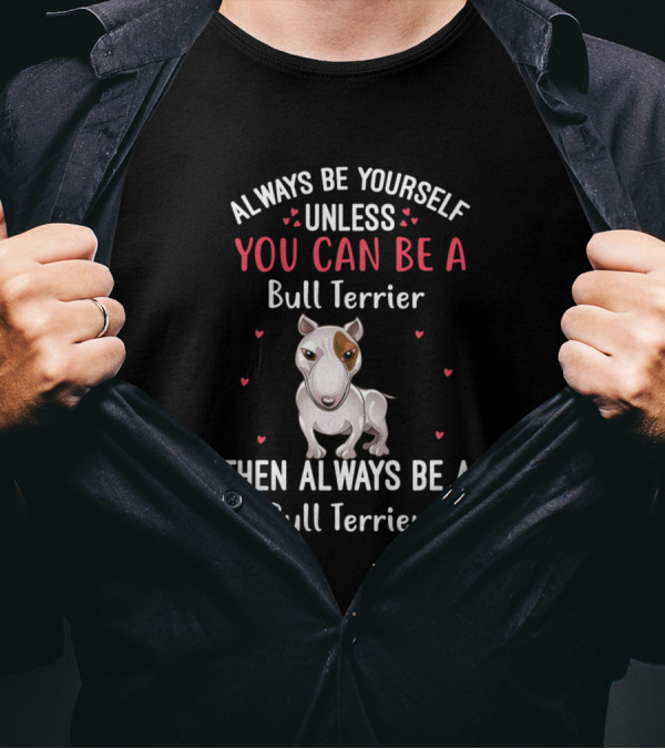 Always Be Yourself Unless You Can Be A Bull Terrier Then Always Be A Bull Terrier T-Shirt