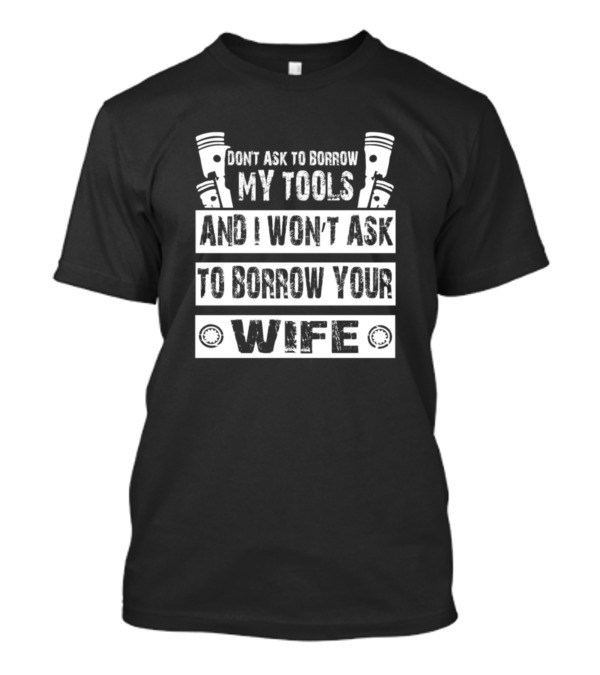 Dont Ask To Borrow My Tools And I Wont Ask To Borrow Your Wife T-Shirt