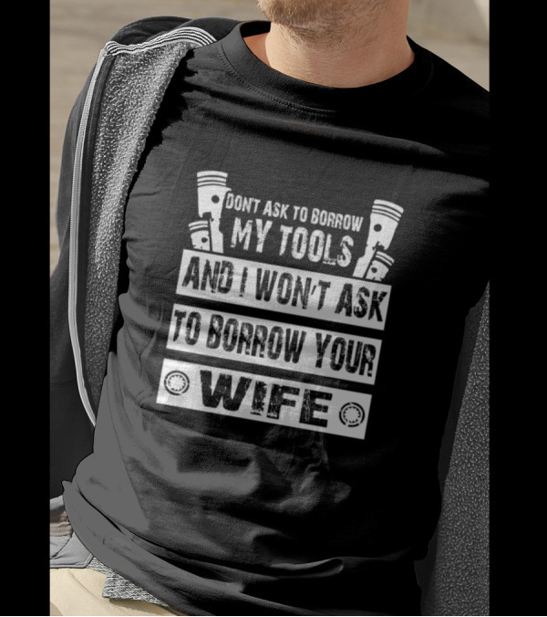 Dont Ask To Borrow My Tools And I Wont Ask To Borrow Your Wife T-Shirt