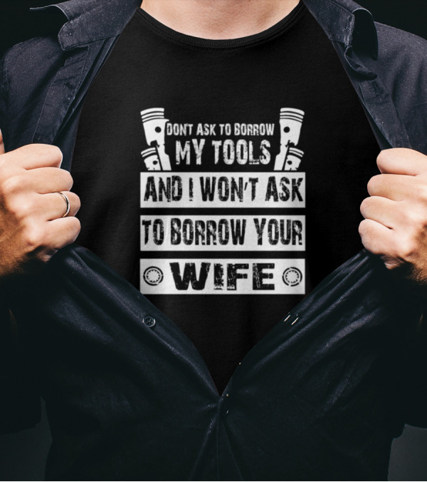 Dont Ask To Borrow My Tools And I Wont Ask To Borrow Your Wife T-Shirt