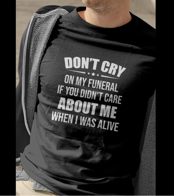 DON'T CRY ON MY FUNERAL IF YOU DIDN'T CARE ABOUT ME WHEN I WAS ALIVE T-Shirt
