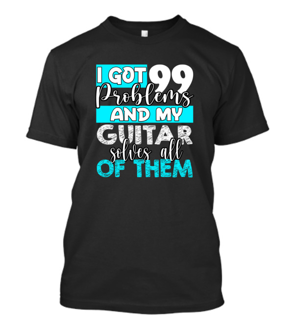 I Got 99 Problems And My Guitar Solves All Of Them T-Shirt