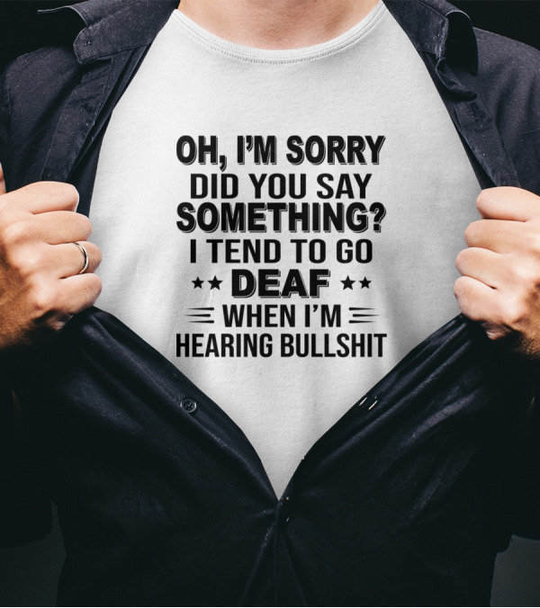 OH I'M SORRY DID YOU SAY SOMETHING I TEND TO GO DEAF WHEN I'M HEARING BULLSHIT T-Shirt