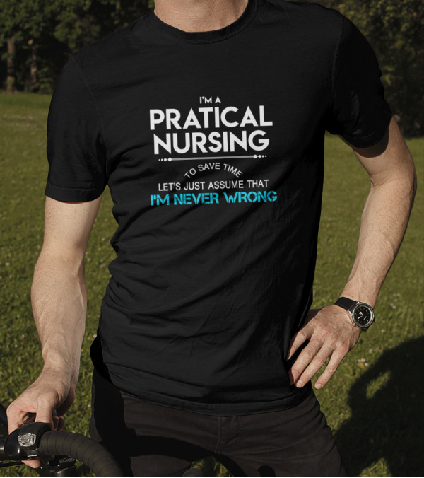 I'm A Pratical Nursing To Save Time Let's Just Assume That I'm Never Wrong T-Shirt