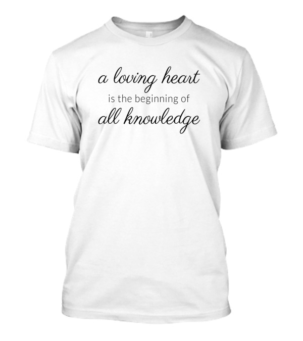 A Loving Heart Is The Beginning Of All Knowledge T-Shirt