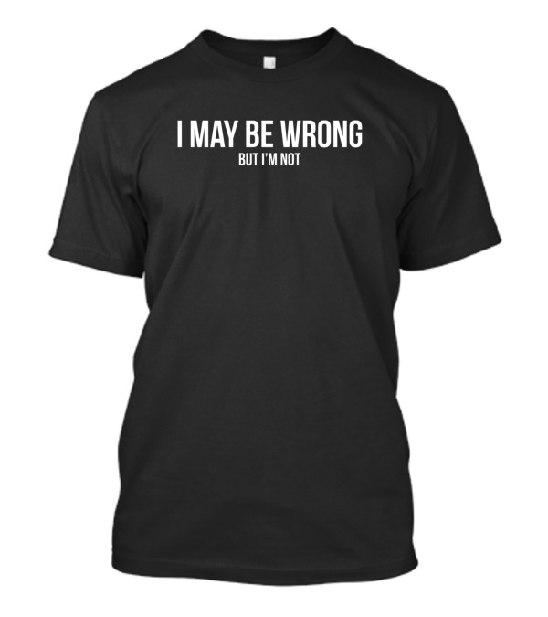 I May Be Wrong But I'm Not T-Shirt