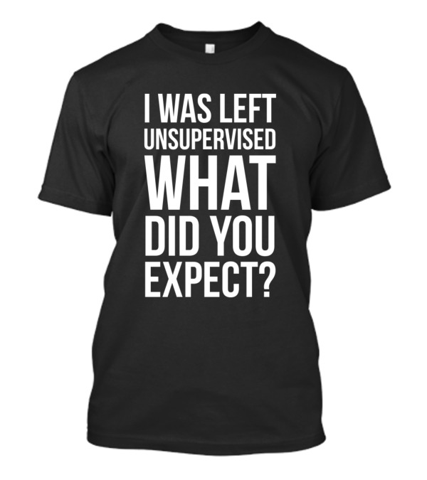 I Was Left Unsupervised What Did You Expect T-Shirt