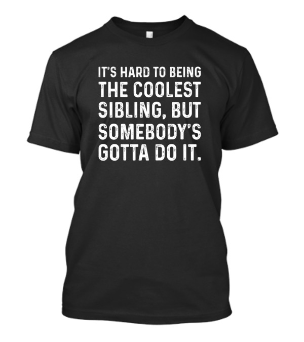 It's Hard To Being The Coolest Sibling, But Somebody's Gotta Do It T-Shirt