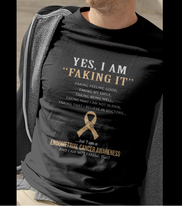 Yes I Am Faking It Feeling Good Smile Being Well Endometrial Cancer Awareness Not Faking That T-Shirt