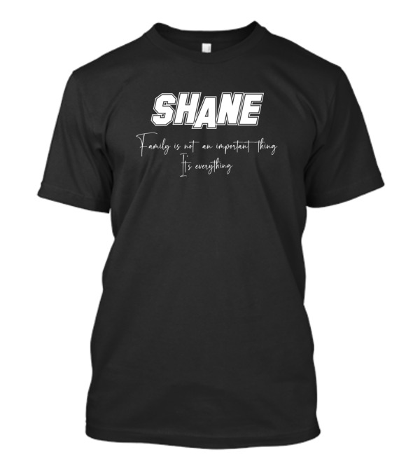 SHANE Family Is Not An Important Thing It's Everything T-Shirt