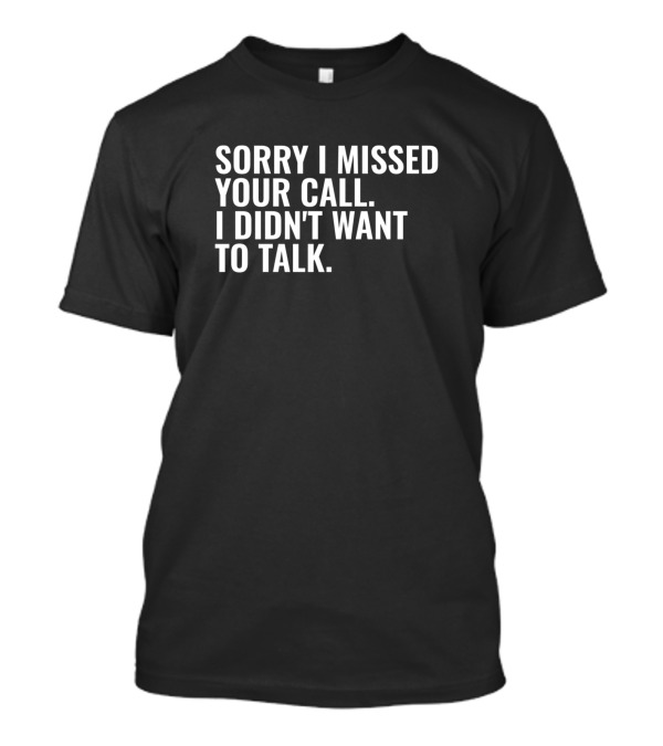Sorry I Missed Your Call I Didn't Want To Talk T-Shirt