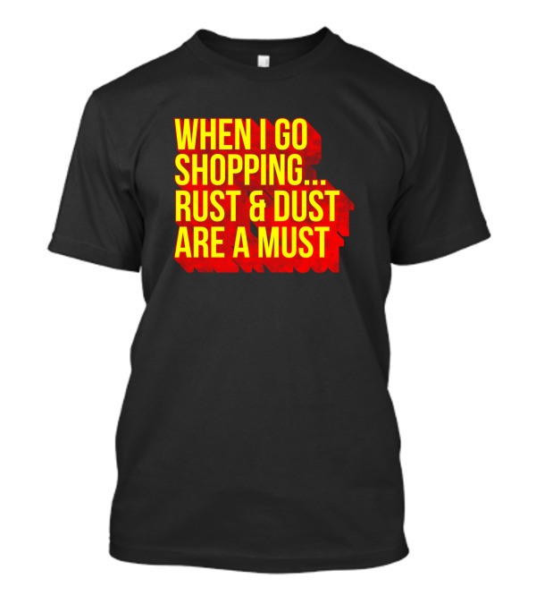 When I Go Shopping Rust And Dust Are A Must T-Shirt