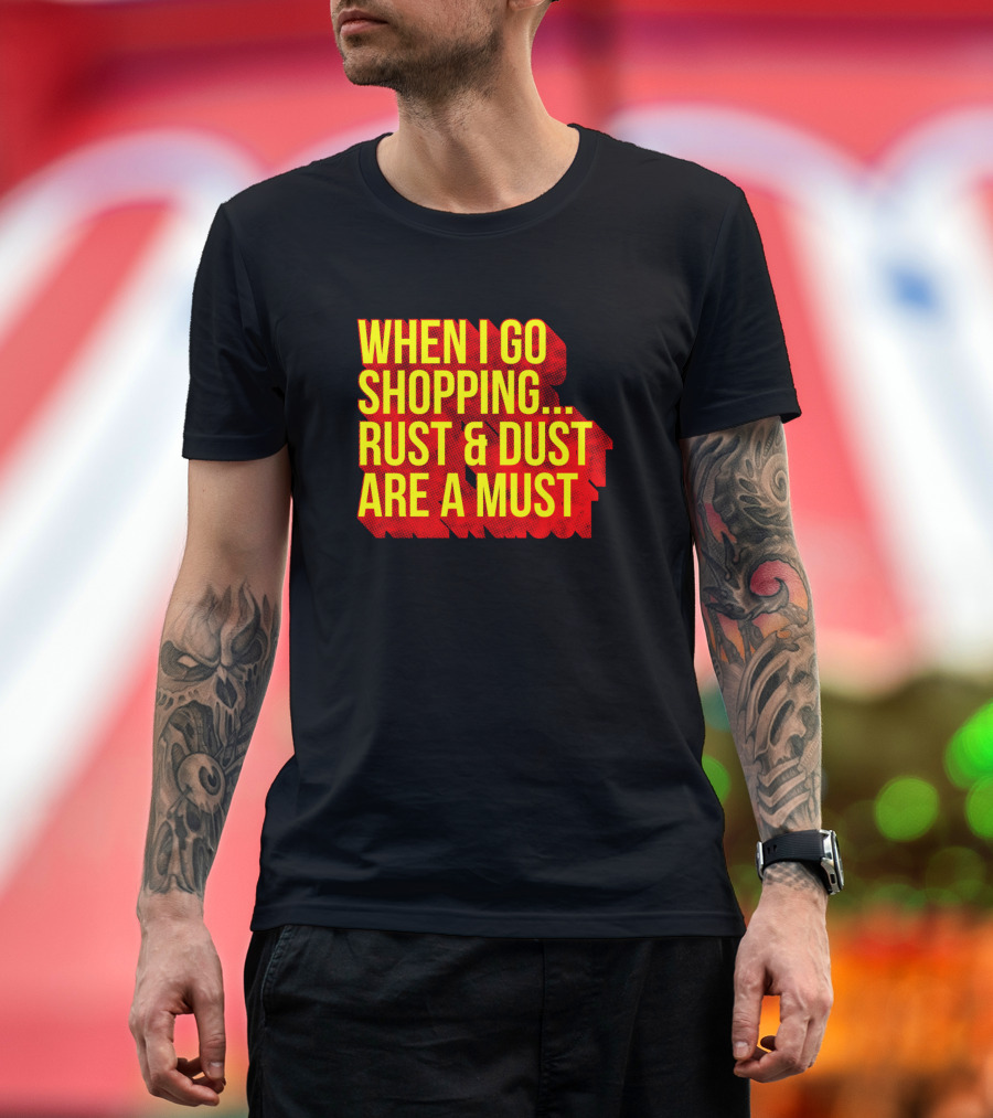 When I Go Shopping Rust And Dust Are A Must T-Shirt
