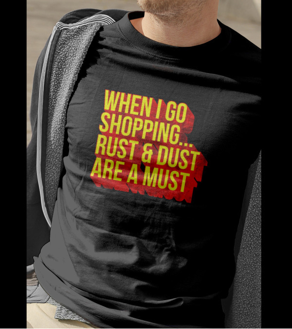 When I Go Shopping Rust And Dust Are A Must T-Shirt