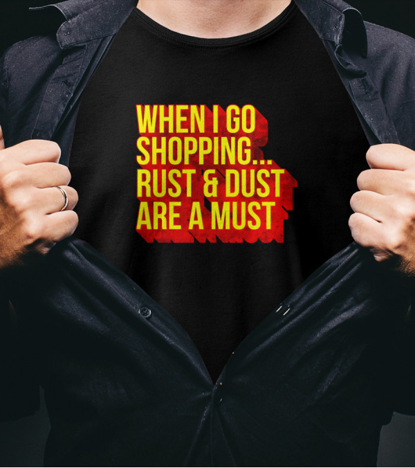 When I Go Shopping Rust And Dust Are A Must T-Shirt