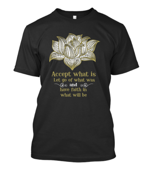 Accept What Is Let Go Of What Was Have Faith In What Will Be Lotus T-Shirt