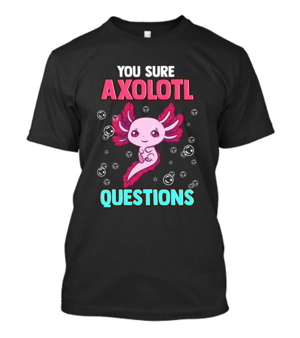 You Sure Axolotl Questions Cute And Funny Pun T-Shirt