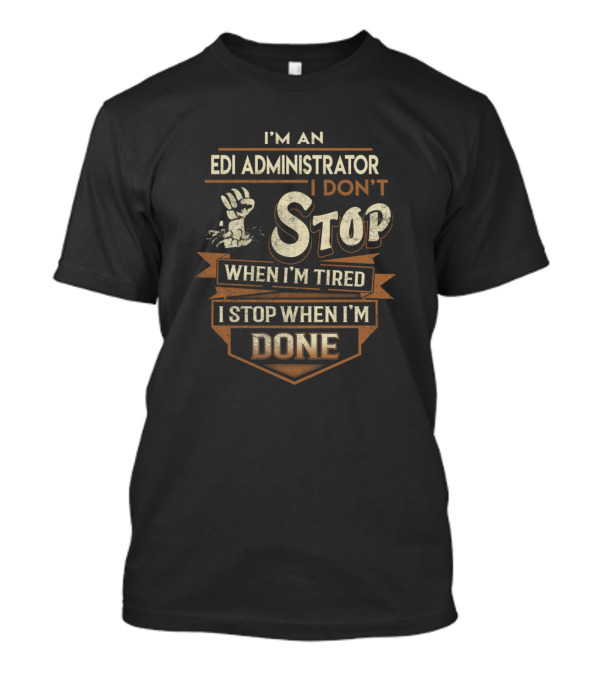 I'm An Edi Administrator I Don't Stop When I'm Tired I Stop When I'm Done T-Shirt