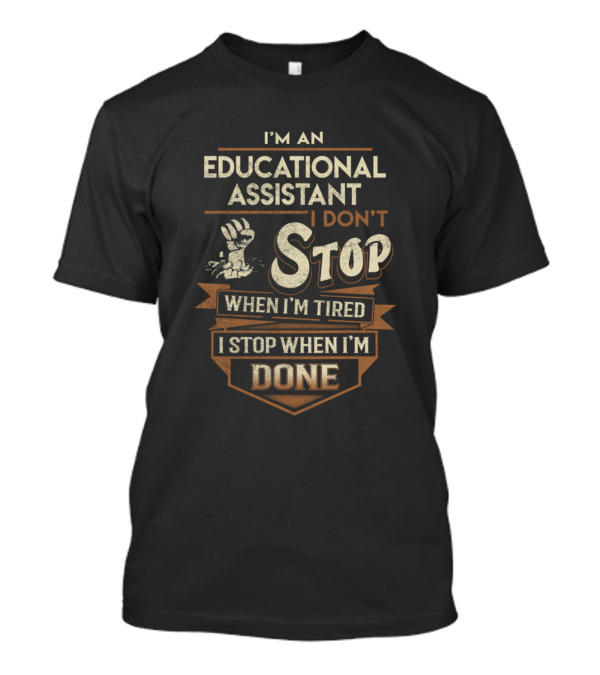 I'm An Educational Assistant I Don't Stop When I'm Tired I Stop When I'm Done T-Shirt
