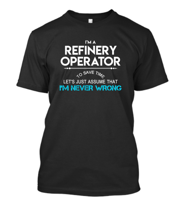I'm A Refinery Operator To Save Time Let's Just Assume That I'm Never Wrong T-Shirt
