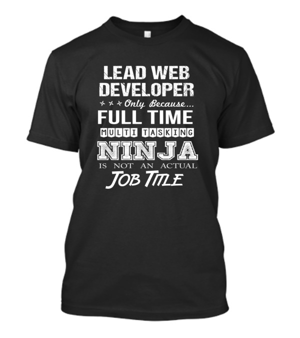 Lead Web Developer Only Because Full Time Multi Tasking Ninja Is Not An Actual Job Title T-Shirt
