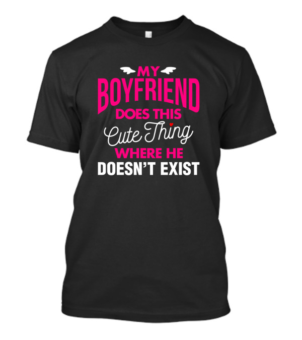 My Boyfriend Does This Cute Thing Where He Doesn't Exist T-Shirt