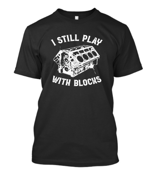 I Still Play With Engine Blocks Car Mechanic Humor T-Shirt