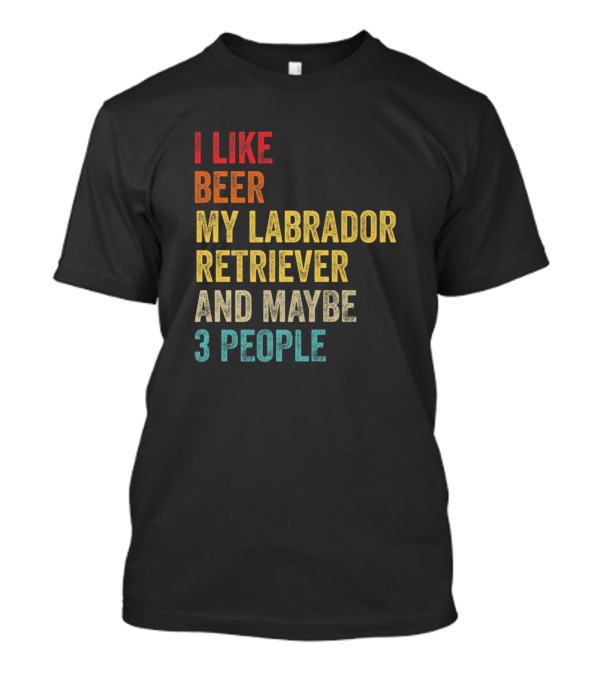 I Like Beer My Labrador Retriever And Maybe 3 People T-Shirt
