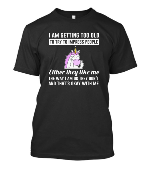 I Am Getting Too Old To Try To Impress People Either They Like Me The Way I Am Unicorn T-Shirt
