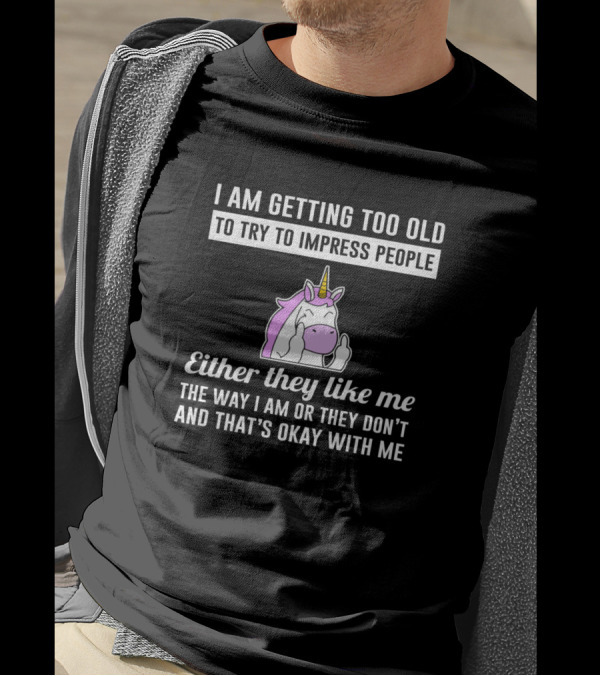 I Am Getting Too Old To Try To Impress People Either They Like Me The Way I Am Unicorn T-Shirt
