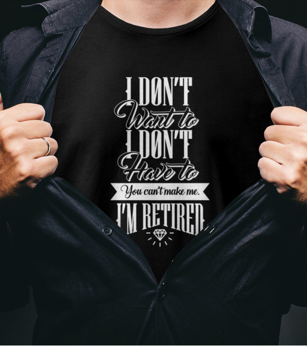 I Dont Want To I Dont Have To You Can't Make Me I'm Retired T-Shirt