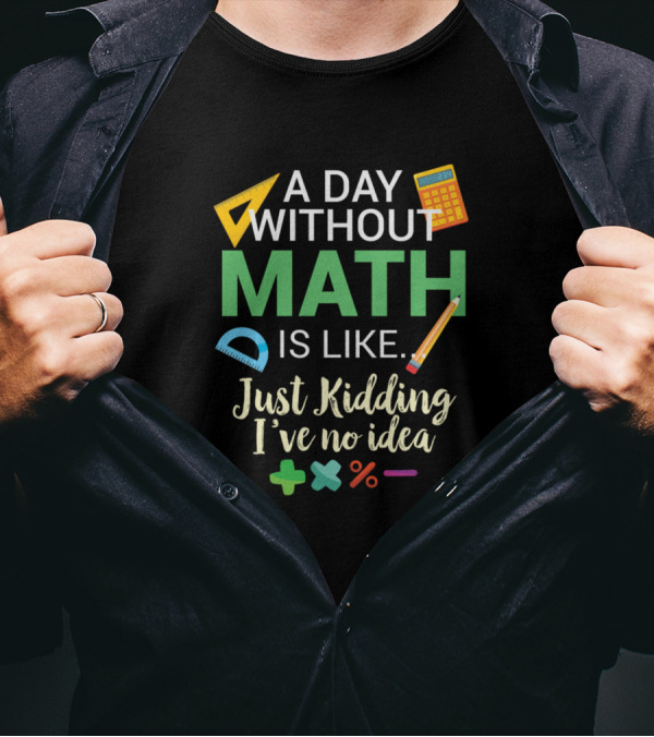 A Day Without Math Is Like Just Kidding I've No Idea Calculator Pencil Protractor Math Symbols T-Shirt