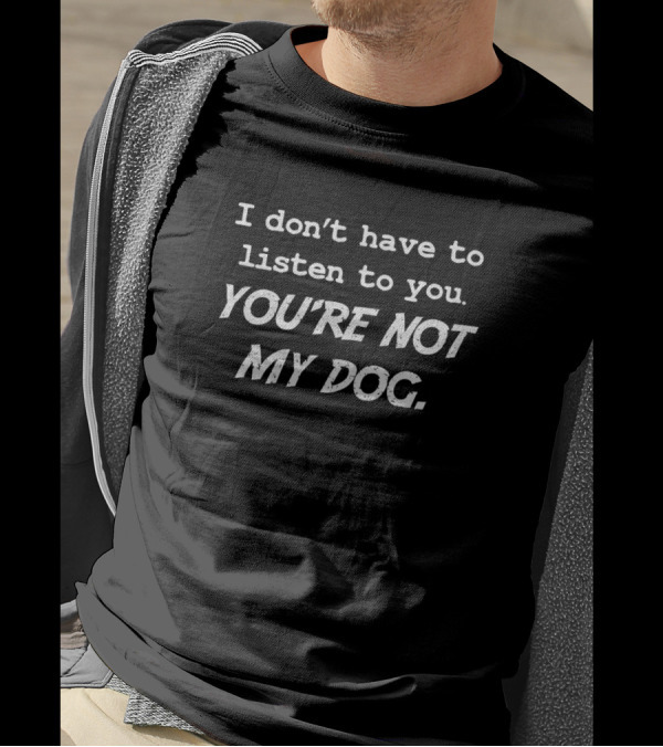 I Don’t Have To Listen To You You’re Not My Dog T-Shirt