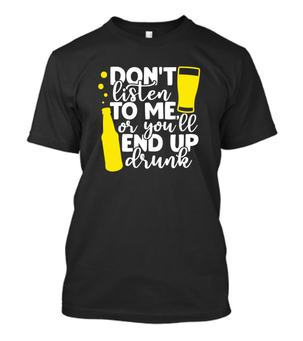 Don't Listen To Me Or You'll End Up Drunk Beer Bottle And Glass T-Shirt