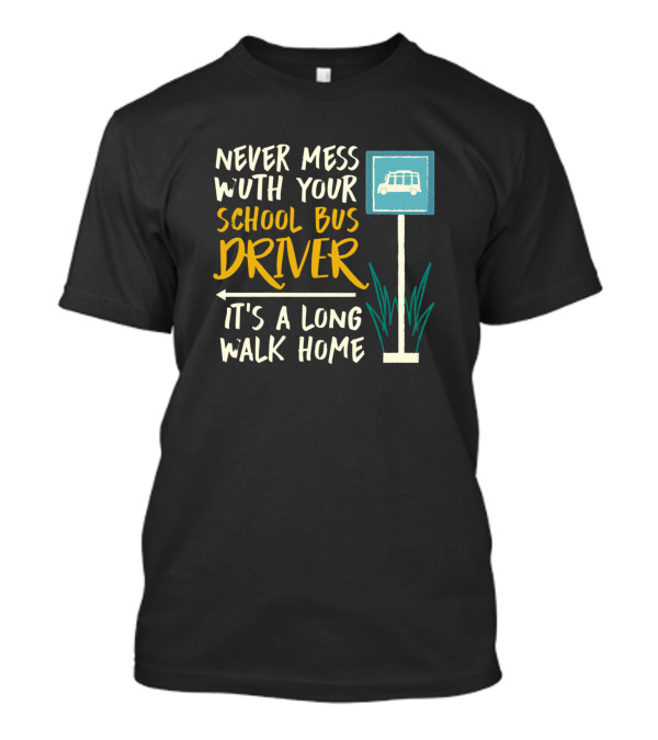 Never Mess With Your School Bus Driver It's A Long Walk Home T-Shirt