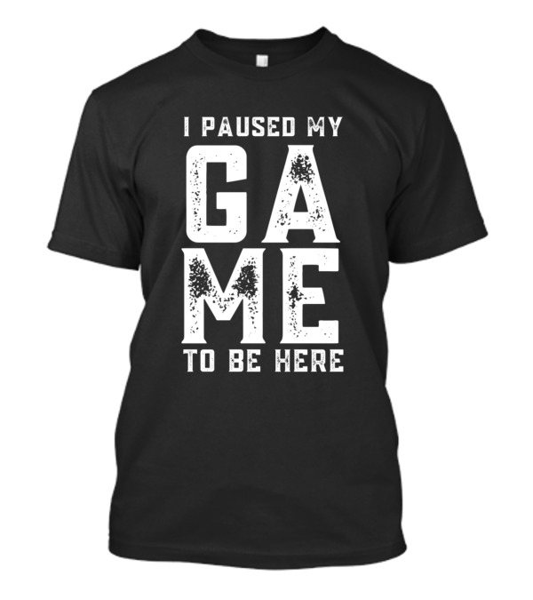 I Paused My Game To Be Here Funny Gaming T-Shirt