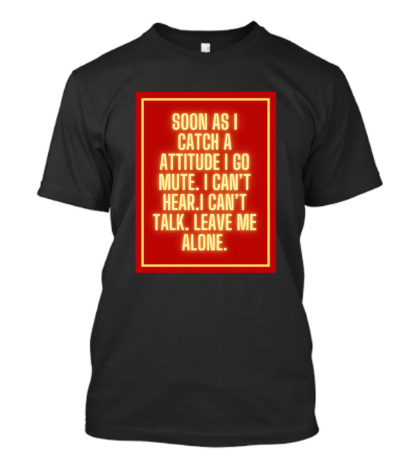 SOON AS I CATCH A ATTITUDE I GO MUTE I CAN'T HEAR I CAN'T TALK LEAVE ME ALONE T-Shirt