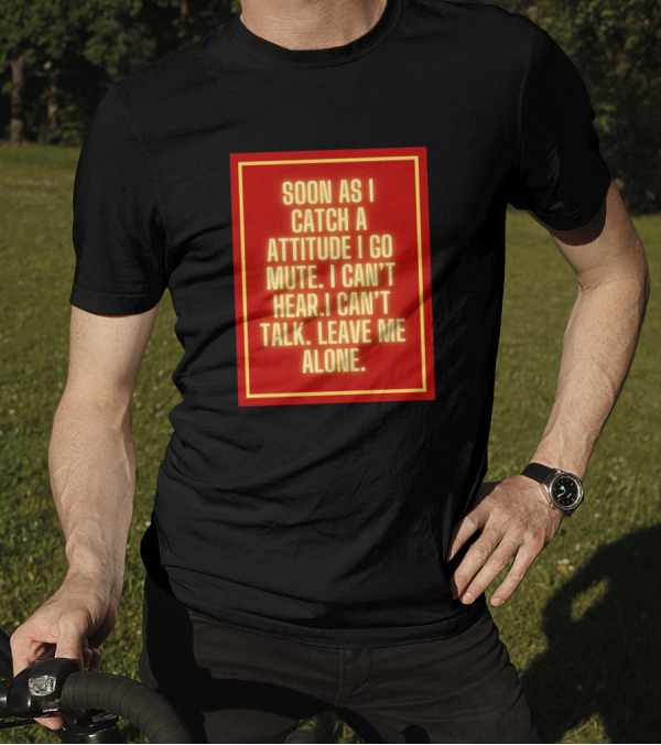 SOON AS I CATCH A ATTITUDE I GO MUTE I CAN'T HEAR I CAN'T TALK LEAVE ME ALONE T-Shirt