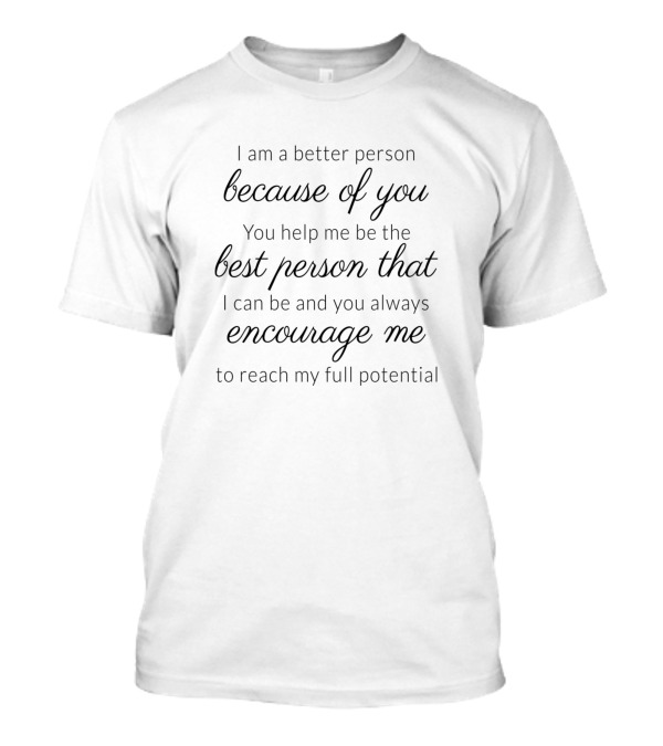 I Am A Better Person Because Of You Best Person That Encourage Me Reach My Full Potential T-Shirt
