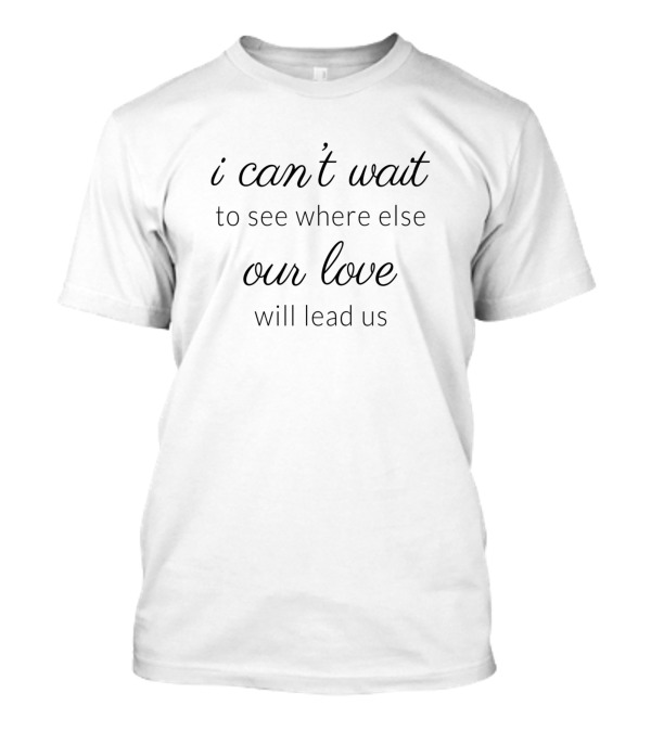 I Can’t Wait To See Where Else Our Love Will Lead Us T-Shirt
