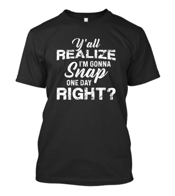 Y'all Realize I'm Gonna Snap One Day Right? T-Shirt