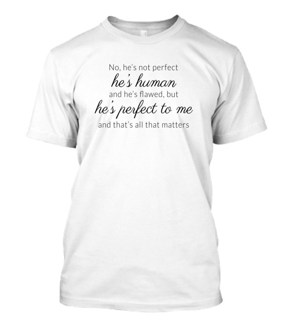 No He's Not Perfect He's Human And He's Flawed But He's Perfect To Me And That's All That Matters T-Shirt