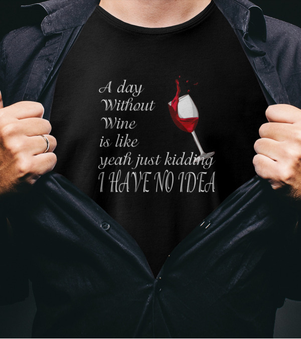 A Day Without Wine Is Like Yeah Just Kidding I Have No Idea T-Shirt