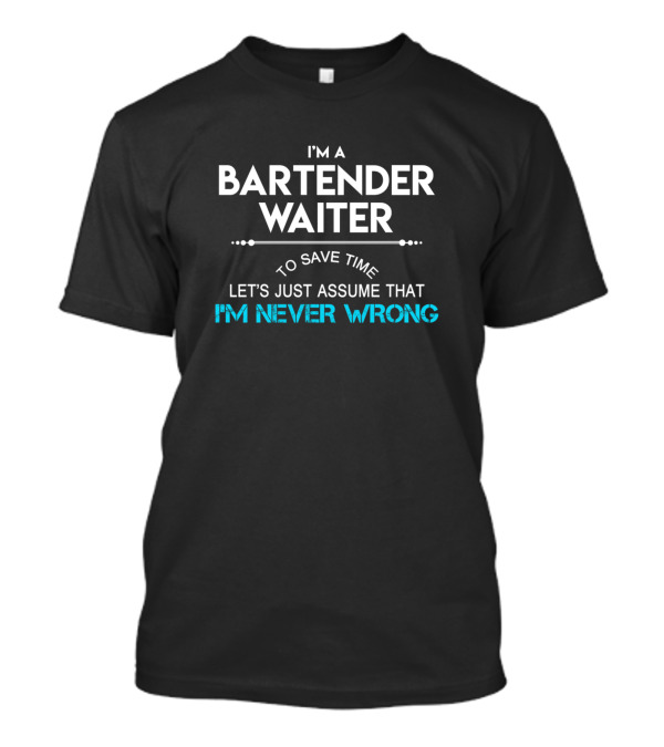 I'm A Bartender Waiter To Save Time Let's Just Assume That I'm Never Wrong T-Shirt